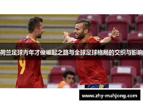 荷兰足球青年才俊崛起之路与全球足球格局的交织与影响 荷兰足球青年才俊崛起之路与全球足球格局的交织与影响