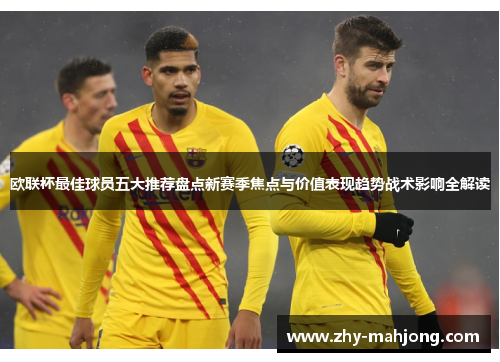 欧联杯最佳球员五大推荐盘点新赛季焦点与价值表现趋势战术影响全解读 欧联杯最佳球员五大推荐盘点新赛季焦点与价值表现趋势战术影响全解读