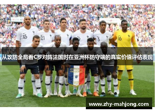 从攻防全局看C罗对阵法国时在亚洲杯防守端的真实价值评估表现 从攻防全局看C罗对阵法国时在亚洲杯防守端的真实价值评估表现