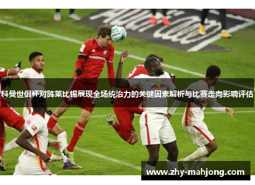 科曼世俱杯对阵莱比锡展现全场统治力的关键因素解析与比赛走向影响评估