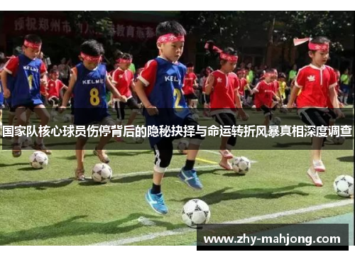 国家队核心球员伤停背后的隐秘抉择与命运转折风暴真相深度调查 国家队核心球员伤停背后的隐秘抉择与命运转折风暴真相深度调查