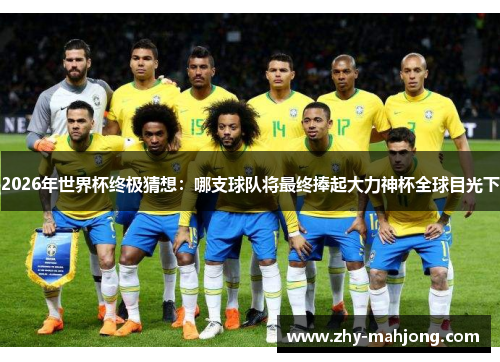 2026年世界杯终极猜想：哪支球队将最终捧起大力神杯全球目光下