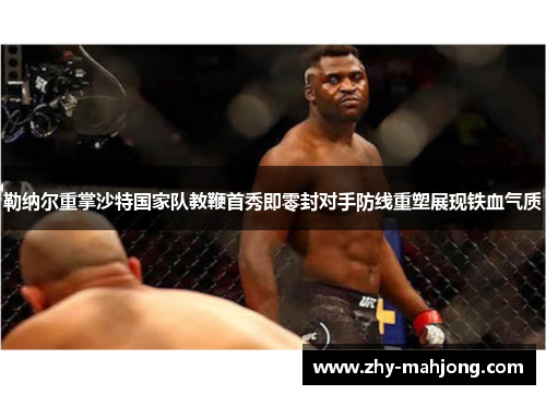 勒纳尔重掌沙特国家队教鞭首秀即零封对手防线重塑展现铁血气质 勒纳尔重掌沙特国家队教鞭首秀即零封对手防线重塑展现铁血气质