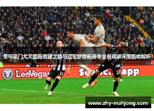 意甲豪门尤文图斯重建之路与冠军梦想新赛季全景观察深度前瞻解析