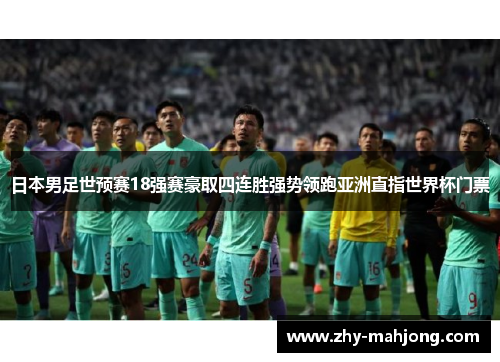 日本男足世预赛18强赛豪取四连胜强势领跑亚洲直指世界杯门票 日本男足世预赛18强赛豪取四连胜强势领跑亚洲直指世界杯门票
