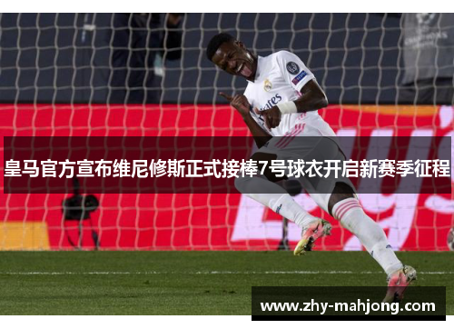 皇马官方宣布维尼修斯正式接棒7号球衣开启新赛季征程