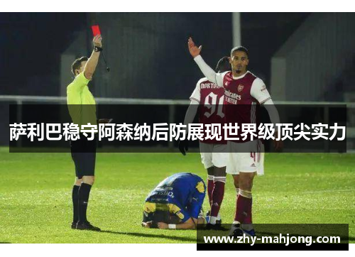 萨利巴稳守阿森纳后防展现世界级顶尖实力