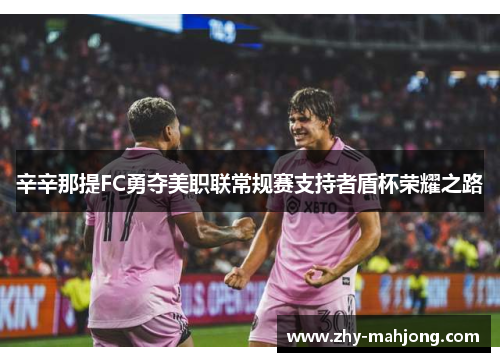 辛辛那提FC勇夺美职联常规赛支持者盾杯荣耀之路 辛辛那提FC勇夺美职联常规赛支持者盾杯荣耀之路