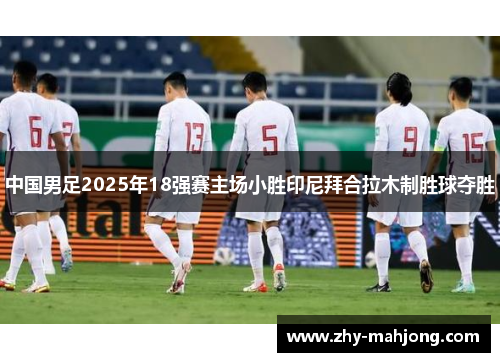 中国男足2025年18强赛主场小胜印尼拜合拉木制胜球夺胜 中国男足2025年18强赛主场小胜印尼拜合拉木制胜球夺胜