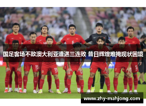 国足客场不敌澳大利亚遭遇三连败 昔日辉煌难掩现状困境