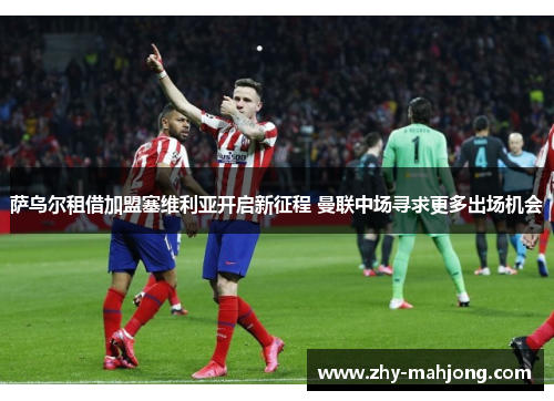 萨乌尔租借加盟塞维利亚开启新征程 曼联中场寻求更多出场机会