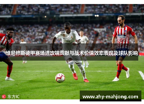维尼修斯德甲赛场进攻端贡献与战术价值效率表现及球队影响 维尼修斯德甲赛场进攻端贡献与战术价值效率表现及球队影响