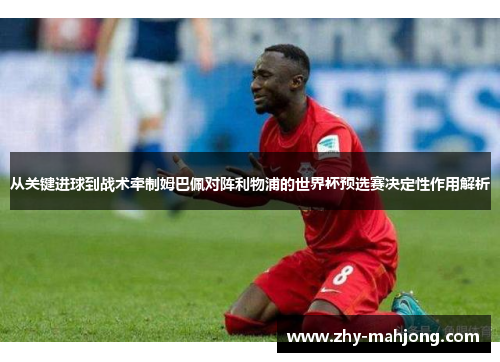 从关键进球到战术牵制姆巴佩对阵利物浦的世界杯预选赛决定性作用解析