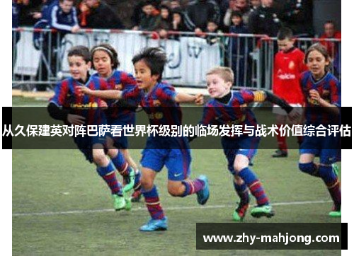 从久保建英对阵巴萨看世界杯级别的临场发挥与战术价值综合评估 从久保建英对阵巴萨看世界杯级别的临场发挥与战术价值综合评估