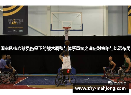 国家队核心球员伤停下的战术调整与体系重塑之道应对策略与长远布局