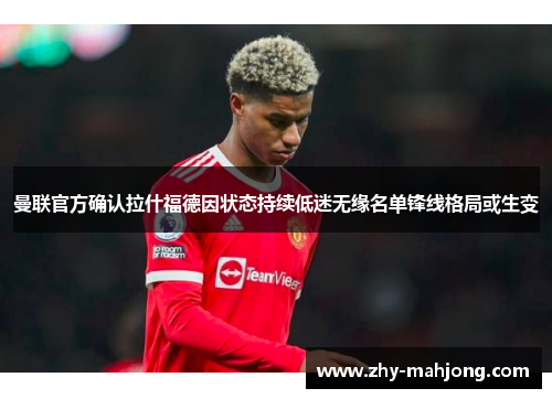 曼联官方确认拉什福德因状态持续低迷无缘名单锋线格局或生变