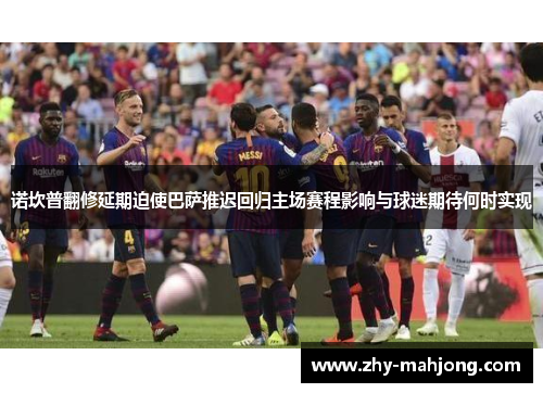 诺坎普翻修延期迫使巴萨推迟回归主场赛程影响与球迷期待何时实现 诺坎普翻修延期迫使巴萨推迟回归主场赛程影响与球迷期待何时实现