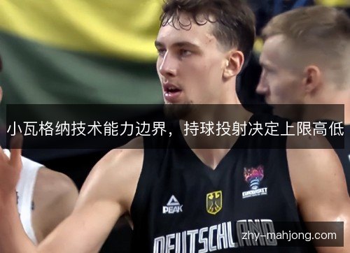 小瓦格纳技术能力边界，持球投射决定上限高低