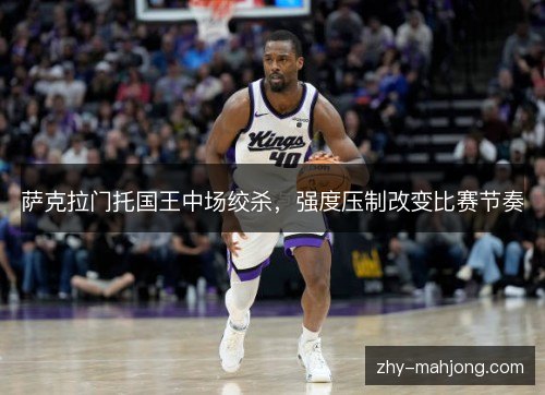 萨克拉门托国王中场绞杀，强度压制改变比赛节奏