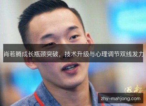 肖若腾成长瓶颈突破,技术升级与心理调节双线发力 肖若腾成长瓶颈突破,技术升级与心理调节双线发力