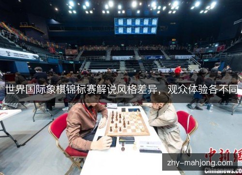 世界国际象棋锦标赛解说风格差异，观众体验各不同